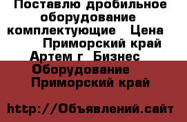 Поставлю дробильное оборудование, комплектующие › Цена ­ 123 - Приморский край, Артем г. Бизнес » Оборудование   . Приморский край